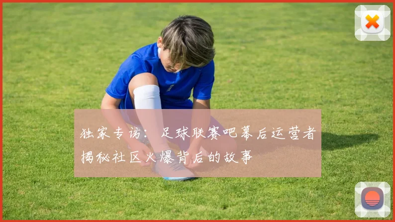 独家专访：足球联赛吧幕后运营者揭秘社区火爆背后的故事