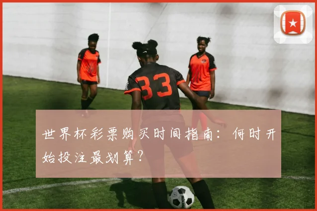 世界杯彩票购买时间指南：何时开始投注最划算？