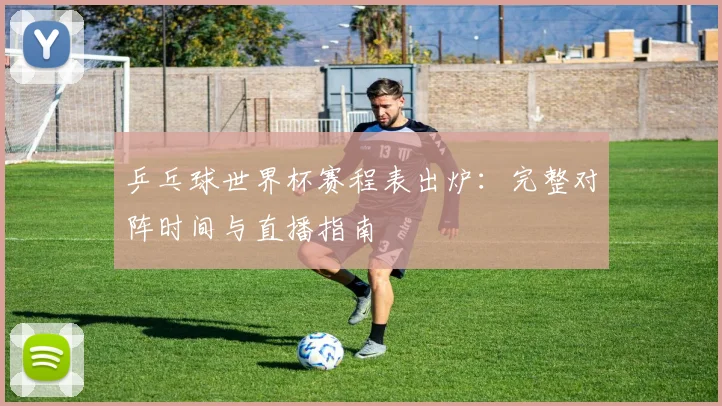 乒乓球世界杯赛程表出炉：完整对阵时间与直播指南