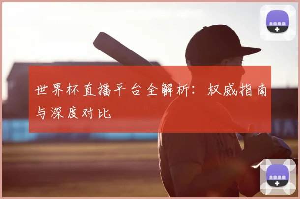 世界杯直播平台全解析：权威指南与深度对比