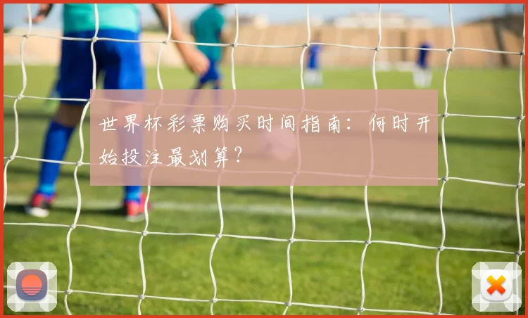 世界杯彩票购买时间指南：何时开始投注最划算？
