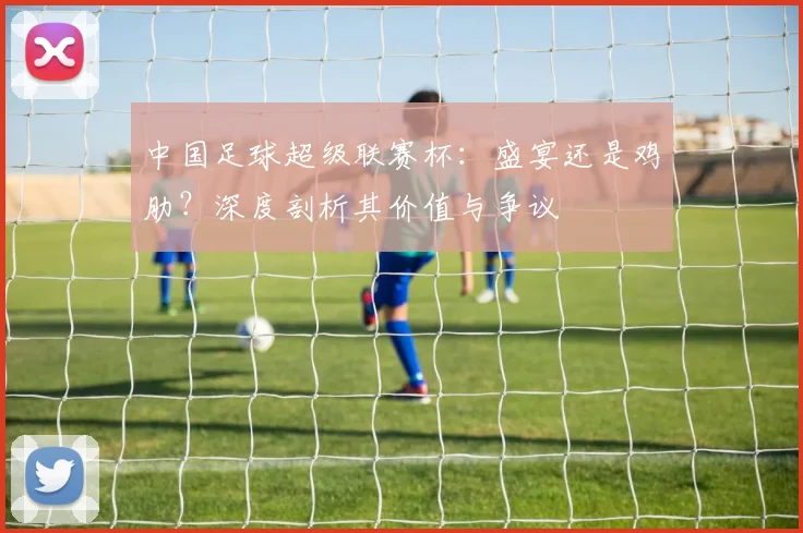 中国足球超级联赛杯：盛宴还是鸡肋？深度剖析其价值与争议