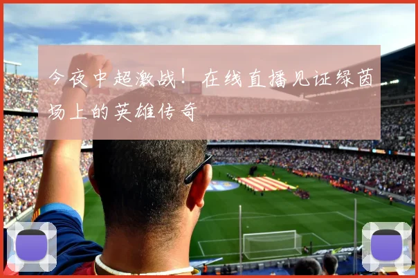 今夜中超激战！在线直播见证绿茵场上的英雄传奇