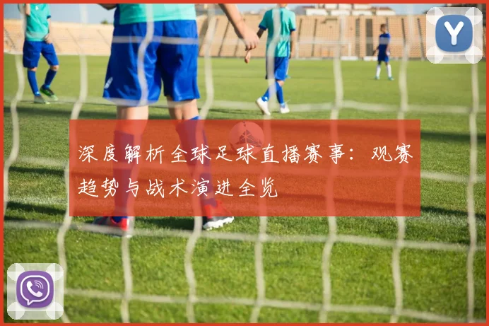 深度解析全球足球直播赛事:观赛趋势与战术演进全览