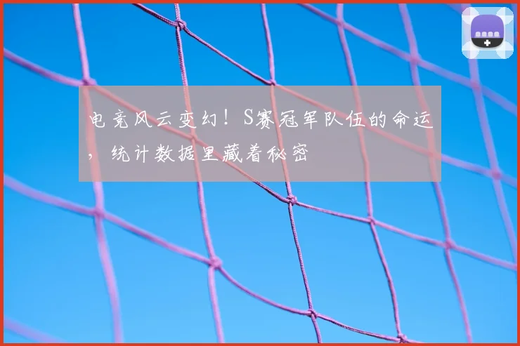电竞风云变幻！S赛冠军队伍的命运，统计数据里藏着秘密