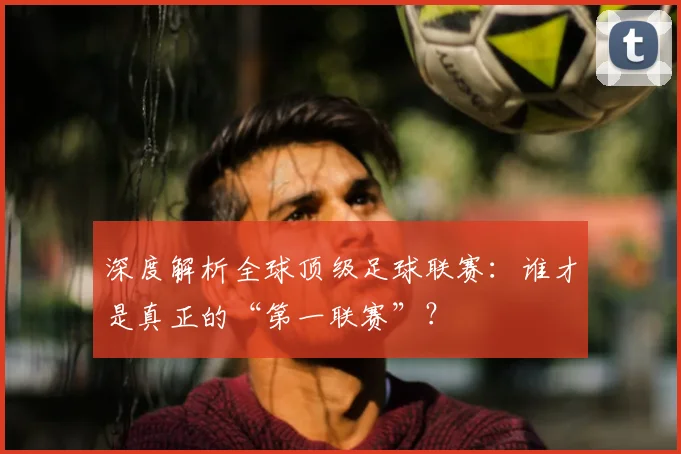 深度解析全球顶级足球联赛:谁才是真正的“第一联赛”?