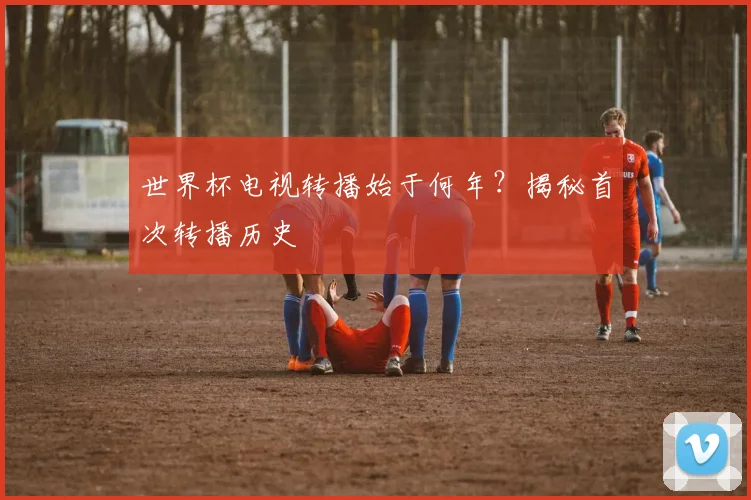 世界杯电视转播始于何年?揭秘首次转播历史