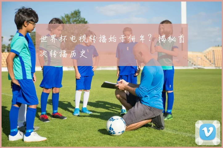 世界杯电视转播始于何年?揭秘首次转播历史