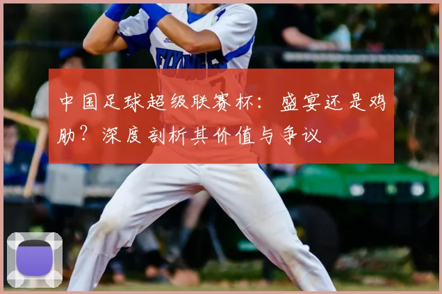中国足球超级联赛杯：盛宴还是鸡肋？深度剖析其价值与争议