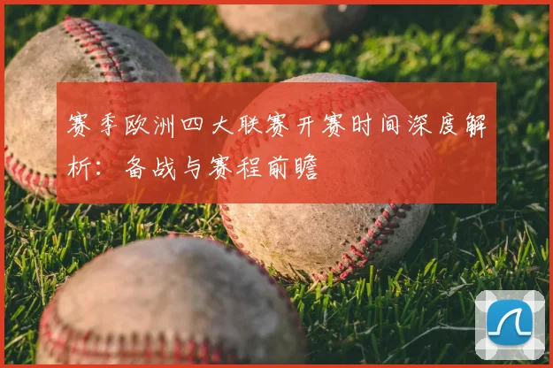赛季欧洲四大联赛开赛时间深度解析:备战与赛程前瞻