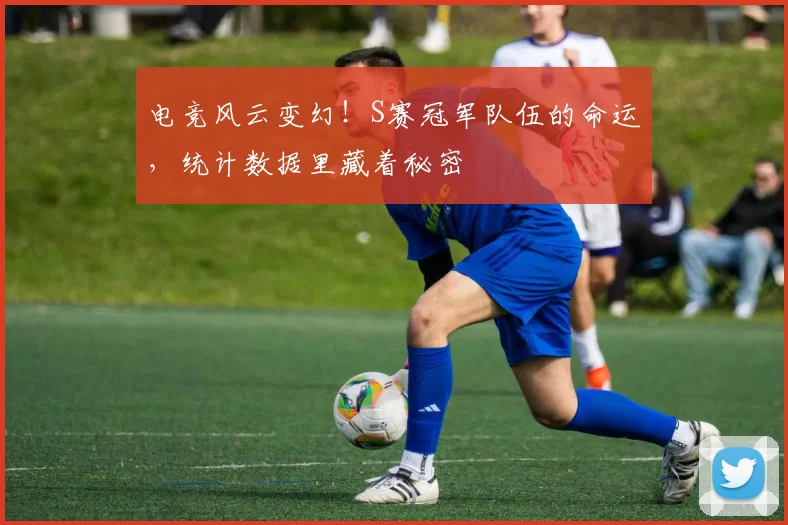 电竞风云变幻！S赛冠军队伍的命运，统计数据里藏着秘密