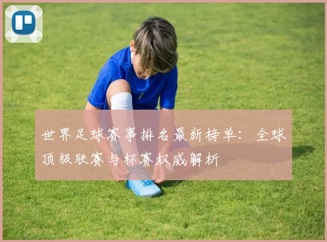 世界足球赛事排名最新榜单：全球顶级联赛与杯赛权威解析