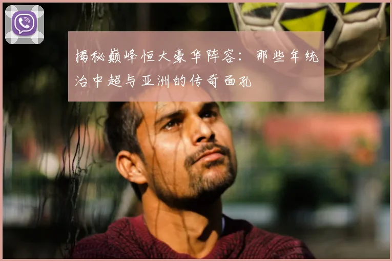揭秘巅峰恒大豪华阵容:那些年统治中超与亚洲的传奇面孔
