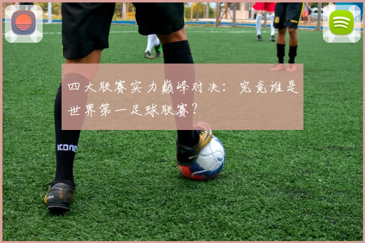 四大联赛实力巅峰对决：究竟谁是世界第一足球联赛？