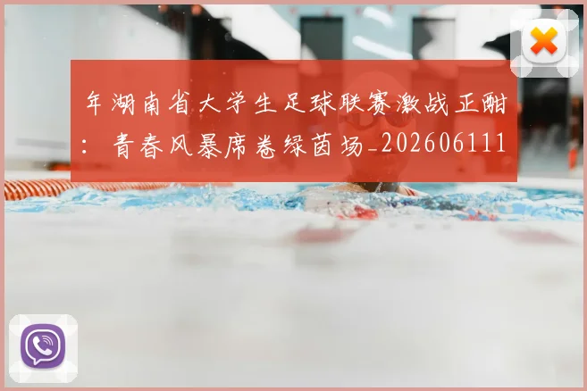 年湖南省大学生足球联赛激战正酣：青春风暴席卷绿茵场_20260611132715