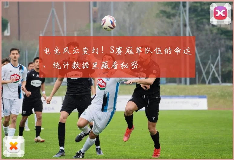 电竞风云变幻!S赛冠军队伍的命运,统计数据里藏着秘密