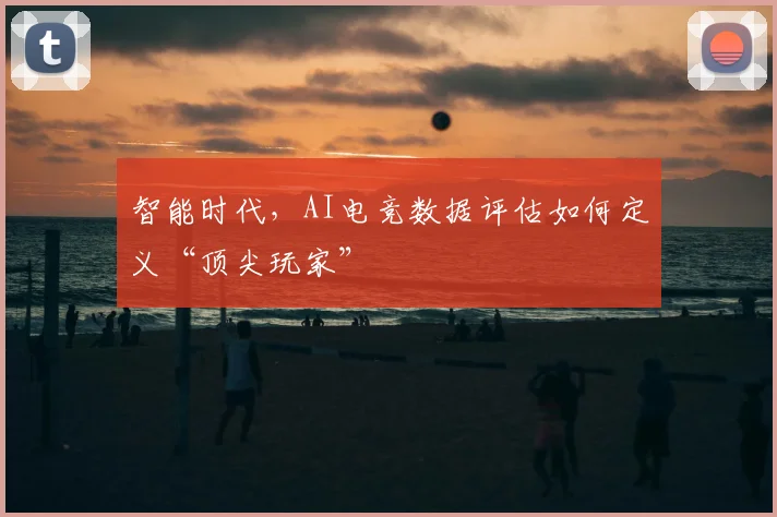 智能时代，AI电竞数据评估如何定义“顶尖玩家”