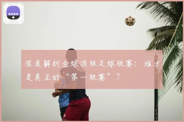 深度解析全球顶级足球联赛:谁才是真正的“第一联赛”?